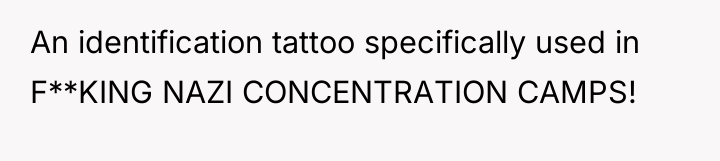 An identification tattoo specifically used in F**KING NAZI CONCENTRATION CAMPS!