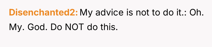 Disenchanted2 My advice is not to do it.: Oh. My....