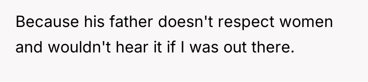 Because his father doesn't respect women and wouldn't hear it...