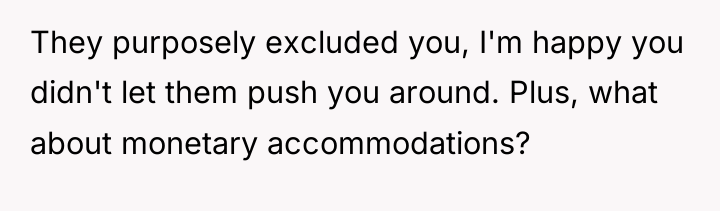 They purposely excluded you, I'm happy you didn't let them...