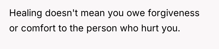 Healing doesn't mean you owe forgiveness or comfort to the...