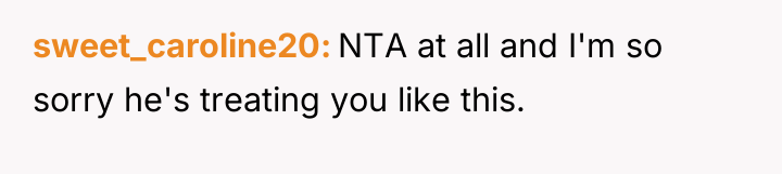 sweet_caroline20 NTA at all and I'm so sorry he's treating...