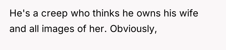 He's a creep who thinks he owns his wife and...