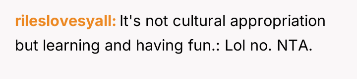 rileslovesyall It's not cultural appropriation but learning and having fun.:...