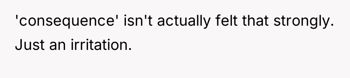 'consequence' isn't actually felt that strongly. Just an irritation.