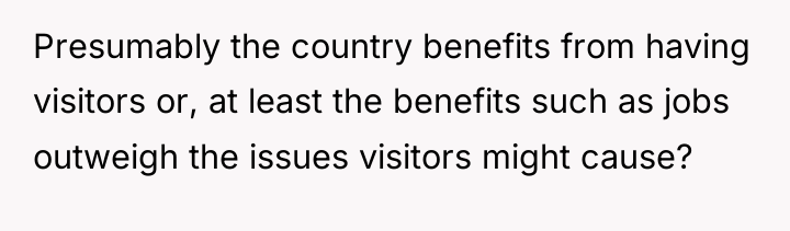 Presumably the country benefits from having visitors or, at least...