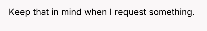Keep that in mind when I request something.