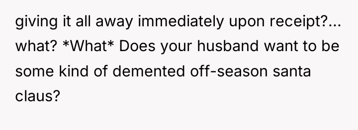 giving it all away immediately upon receipt?... what? *What* Does...