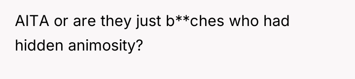 AITA or are they just b**ches who had hidden animosity?