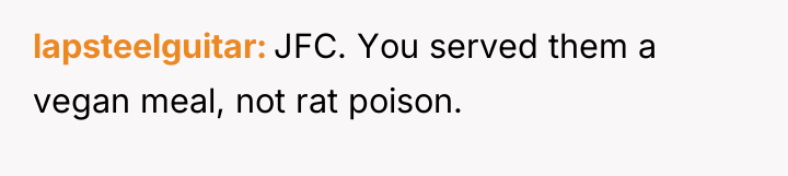 lapsteelguitar JFC. You served them a vegan meal, not rat...