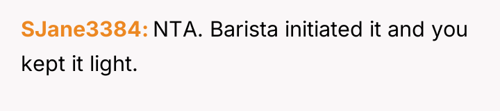 SJane3384 NTA. Barista initiated it and you kept it light.