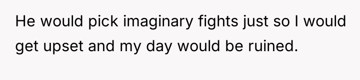 He would pick imaginary fights just so I would get...