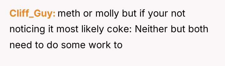 Cliff_Guy meth or molly but if your not noticing it...