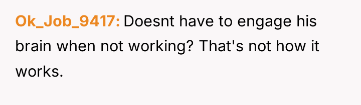 Ok_Job_9417 Doesnt have to engage his brain when not working?...
