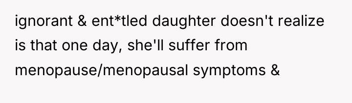 ignorant & ent*tled daughter doesn't realize is that one day,...