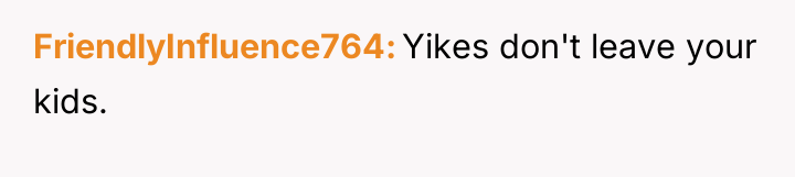 FriendlyInfluence764 Yikes don't leave your kids.