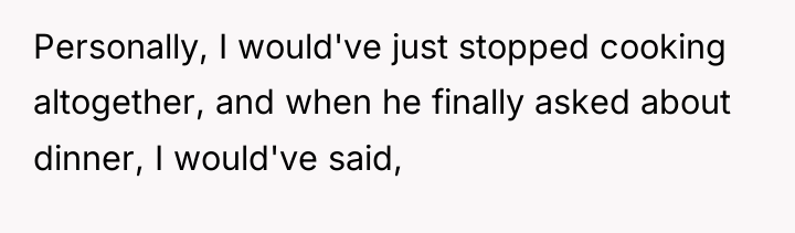 Personally, I would've just stopped cooking altogether, and when he...