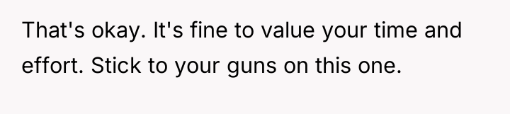 That's okay. It's fine to value your time and effort....