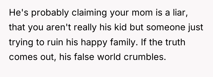 He's probably claiming your mom is a liar, that you...