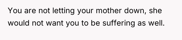 You are not letting your mother down, she would not...