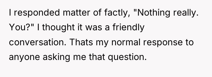 I responded matter of factly, "Nothing really. You?" I thought...