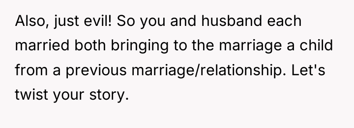 Also, just evil! So you and husband each married both...