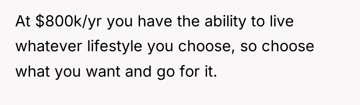 At $800k/yr you have the ability to live whatever lifestyle...