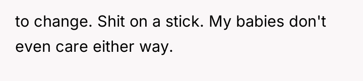 to change. Shit on a stick. My babies don't even...
