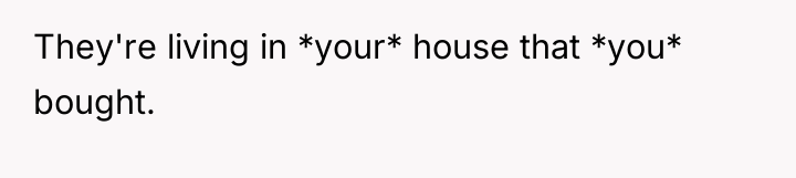 They're living in *your* house that *you* bought.