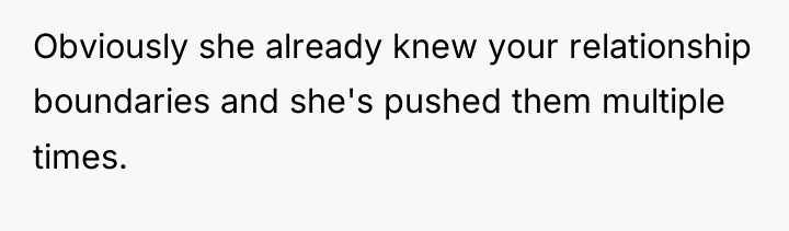 Obviously she already knew your relationship boundaries and she's pushed...