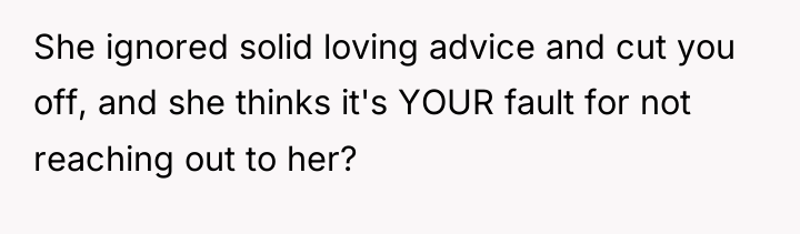 She ignored solid loving advice and cut you off, and...
