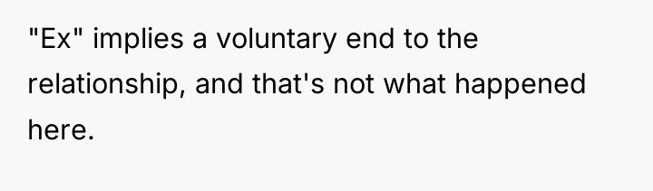 "Ex" implies a voluntary end to the relationship, and that's...