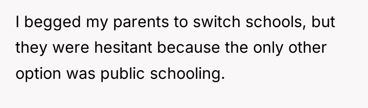 I begged my parents to switch schools, but they were...
