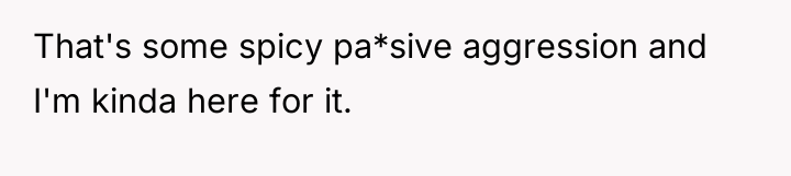 That's some spicy pa*sive aggression and I'm kinda here for...