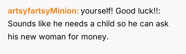 artsyfartsyMinion yourself! Good luck!!: Sounds like he needs a child...