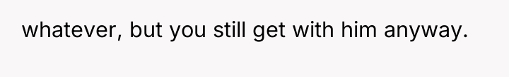 whatever, but you still get with him anyway.