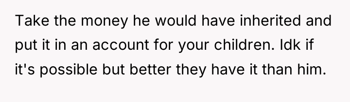 Take the money he would have inherited and put it...