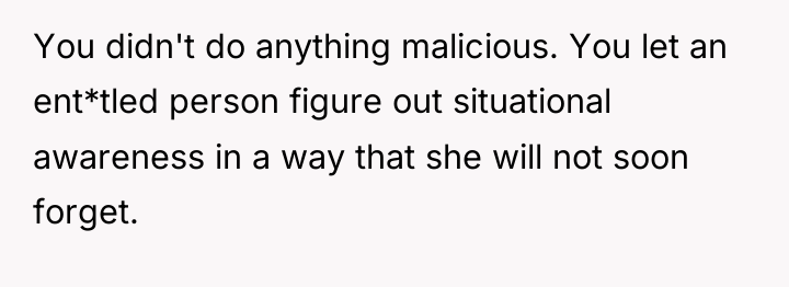 You didn't do anything malicious. You let an ent*tled person...