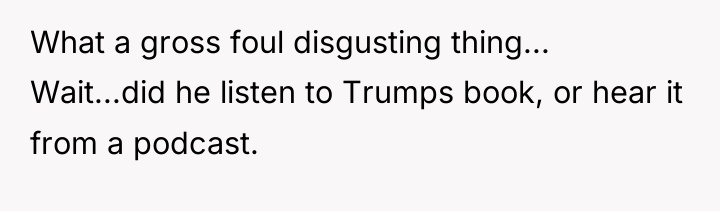 What a gross foul disgusting thing... Wait...did he listen to...