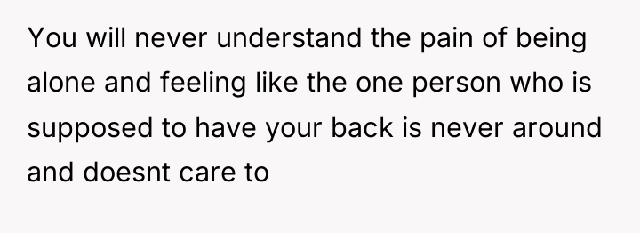 You will never understand the pain of being alone and...