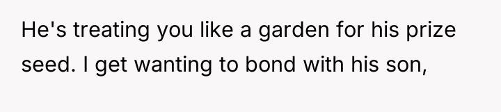 He's treating you like a garden for his prize seed....