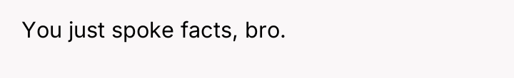 You just spoke facts, bro.
