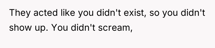 They acted like you didn't exist, so you didn't show...