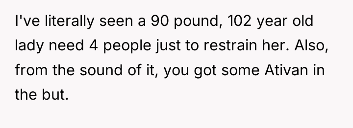 I've literally seen a 90 pound, 102 year old lady...