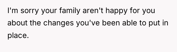 I'm sorry your family aren't happy for you about the...