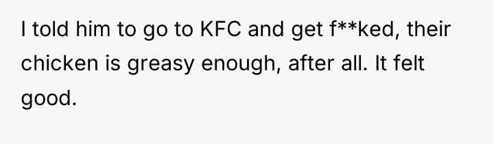 I told him to go to KFC and get f**ked,...