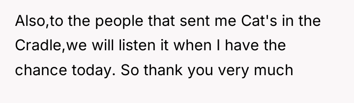 Also,to the people that sent me Cat's in the Cradle,we...