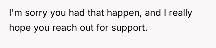 I'm sorry you had that happen, and I really hope...