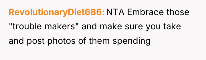RevolutionaryDiet686 NTA Embrace those "trouble makers" and make sure you...