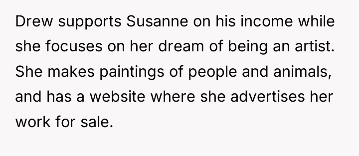Drew supports Susanne on his income while she focuses on...